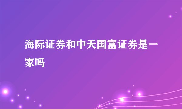 海际证券和中天国富证券是一家吗