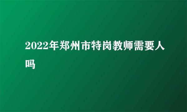 2022年郑州市特岗教师需要人吗
