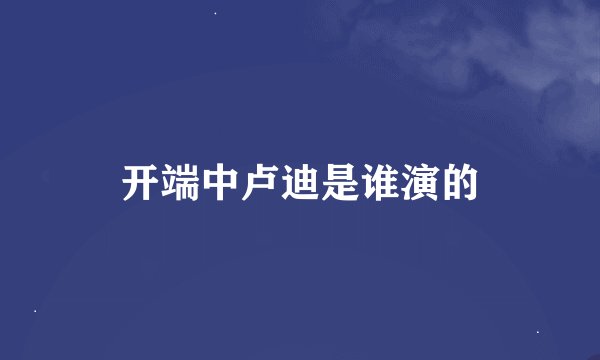 开端中卢迪是谁演的
