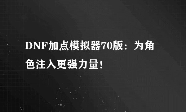DNF加点模拟器70版：为角色注入更强力量！