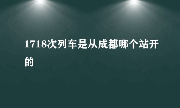 1718次列车是从成都哪个站开的