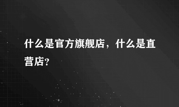 什么是官方旗舰店,什么是直营店?
