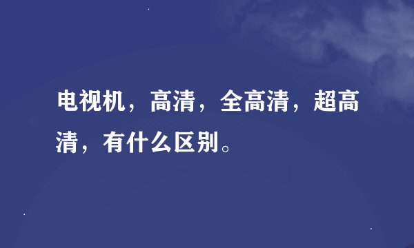 电视机，高清，全高清，超高清，有什么区别。