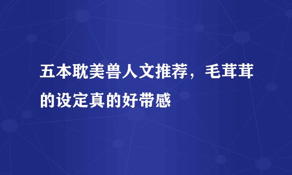 五本耽美兽人文推荐，毛茸茸的设定真的好带感