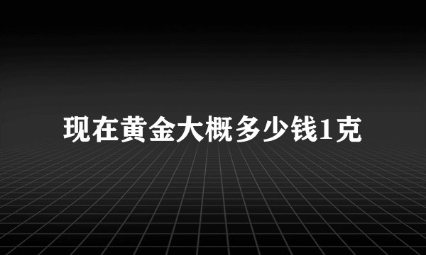 现在黄金大概多少钱1克