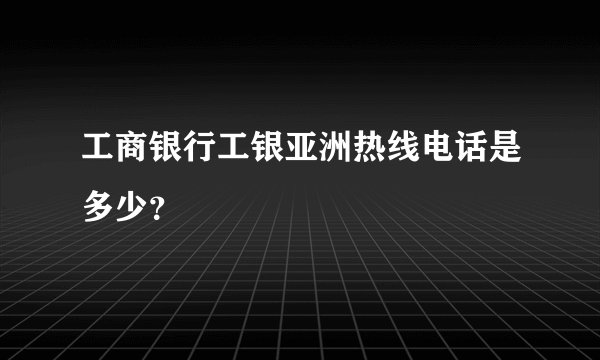 工商银行工银亚洲热线电话是多少？