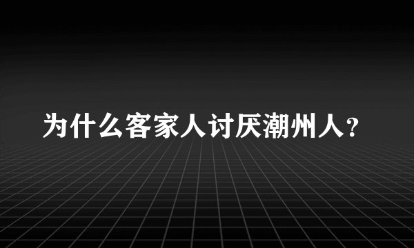 为什么客家人讨厌潮州人？