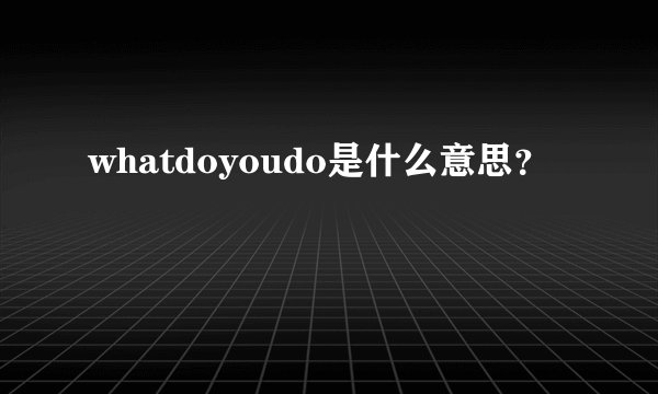 whatdoyoudo是什么意思？