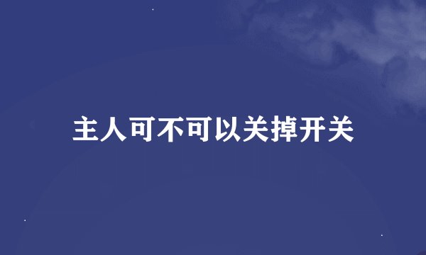 主人可不可以关掉开关