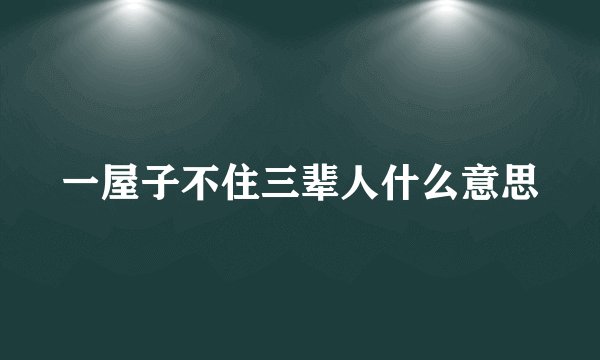 一屋子不住三辈人什么意思