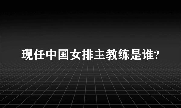 现任中国女排主教练是谁?