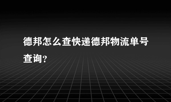 德邦怎么查快递德邦物流单号查询？