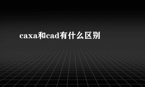 caxa和cad有什么区别