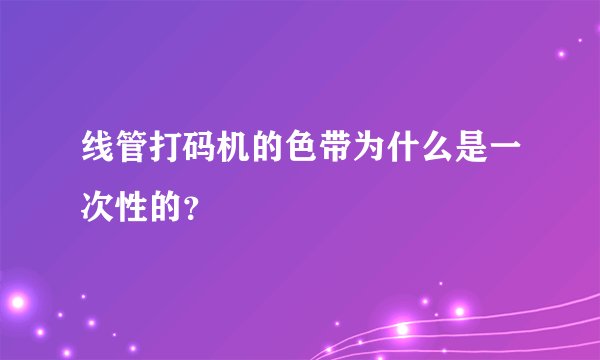 线管打码机的色带为什么是一次性的？