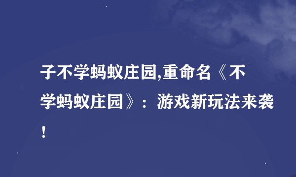 子不学蚂蚁庄园,重命名《不学蚂蚁庄园》：游戏新玩法来袭！