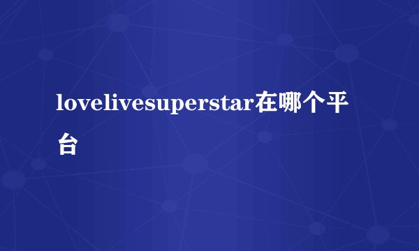 lovelivesuperstar在哪个平台