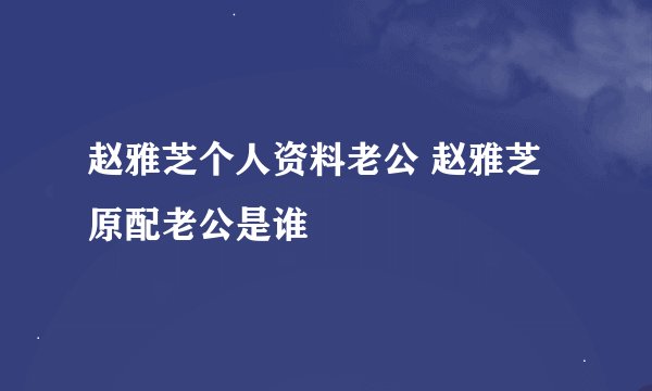 赵雅芝个人资料老公 赵雅芝原配老公是谁