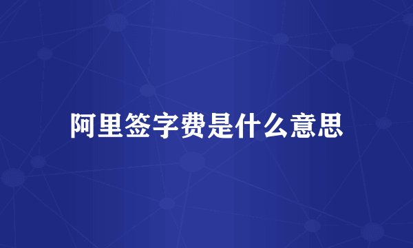 阿里签字费是什么意思