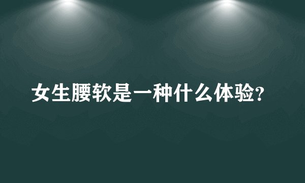女生腰软是一种什么体验？