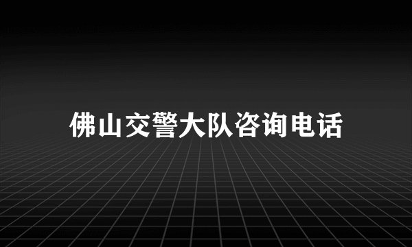 佛山交警大队咨询电话