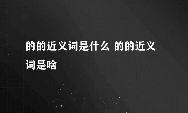 的的近义词是什么 的的近义词是啥