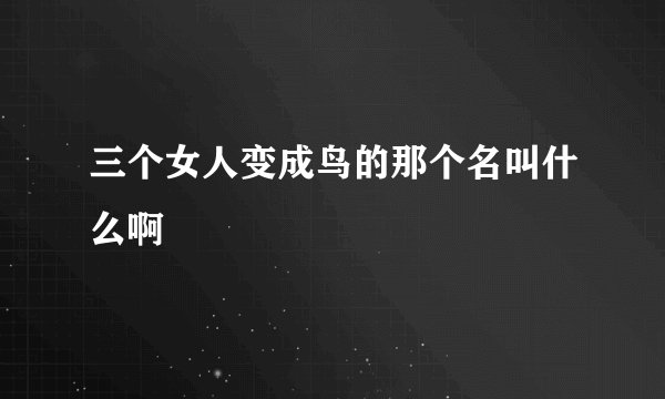 三个女人变成鸟的那个名叫什么啊