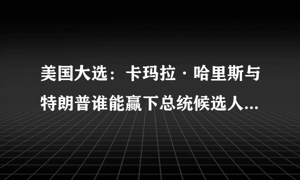 美国大选：卡玛拉·哈里斯与特朗普谁能赢下总统候选人辩论（转自国外媒体）