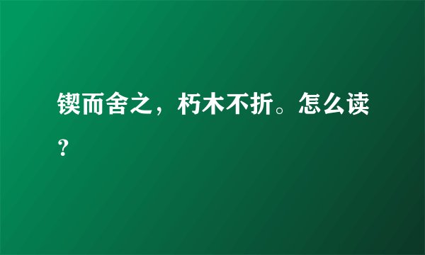 锲而舍之，朽木不折。怎么读？