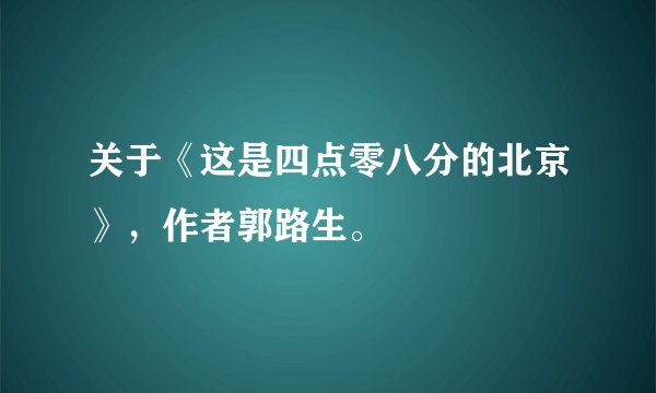 关于《这是四点零八分的北京》，作者郭路生。