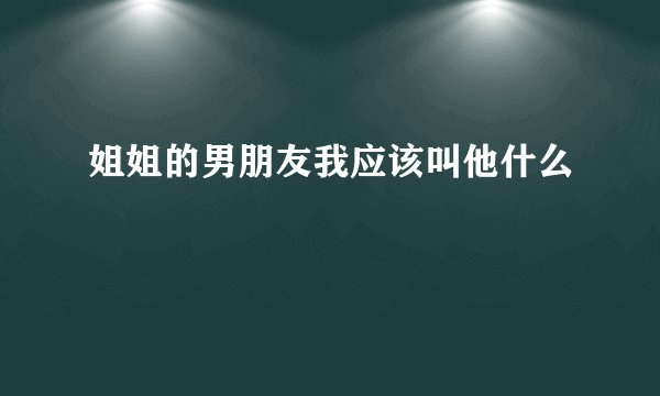 姐姐的男朋友我应该叫他什么