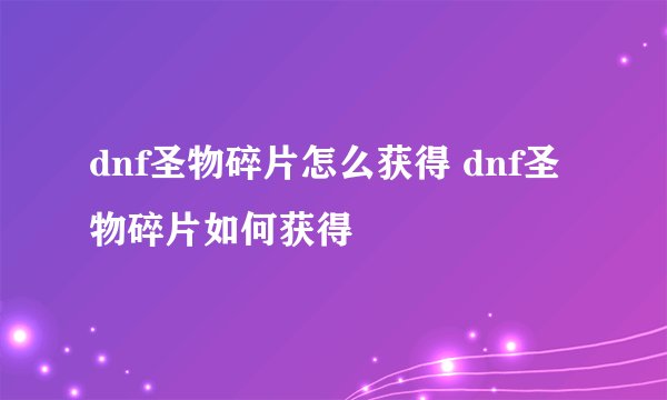 dnf圣物碎片怎么获得 dnf圣物碎片如何获得