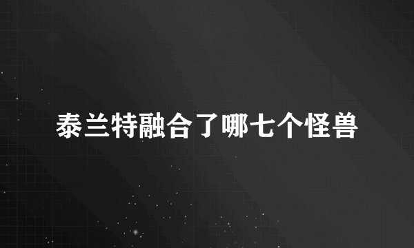 泰兰特融合了哪七个怪兽