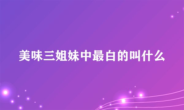 美味三姐妹中最白的叫什么