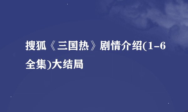 搜狐《三国热》剧情介绍(1-6全集)大结局