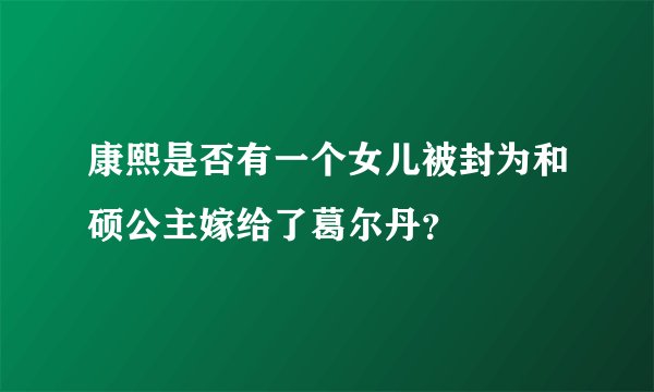 康熙是否有一个女儿被封为和硕公主嫁给了葛尔丹？