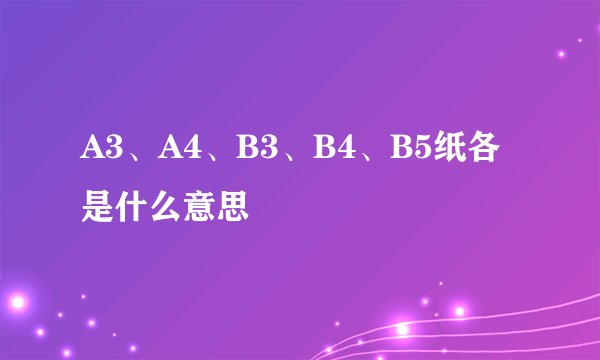 A3、A4、B3、B4、B5纸各是什么意思