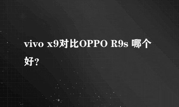 vivo x9对比OPPO R9s 哪个好?