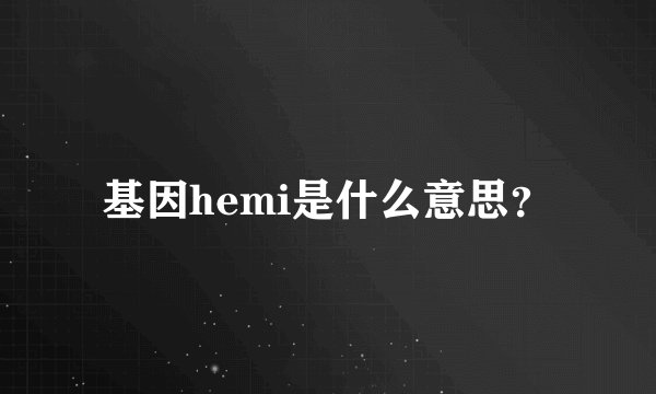 基因hemi是什么意思？