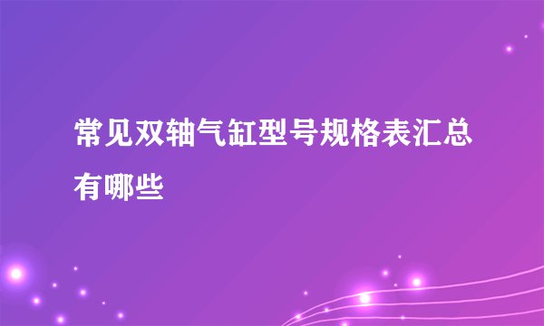 常见双轴气缸型号规格表汇总有哪些