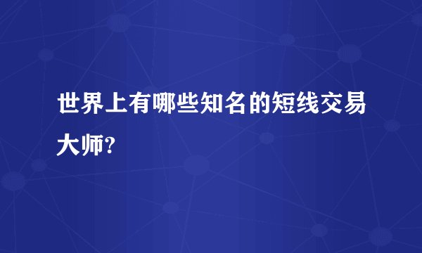 世界上有哪些知名的短线交易大师?