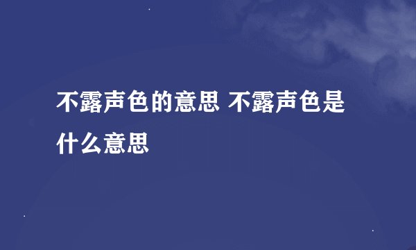 不露声色的意思 不露声色是什么意思