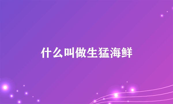 什么叫做生猛海鲜