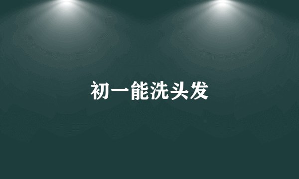 初一能洗头发
