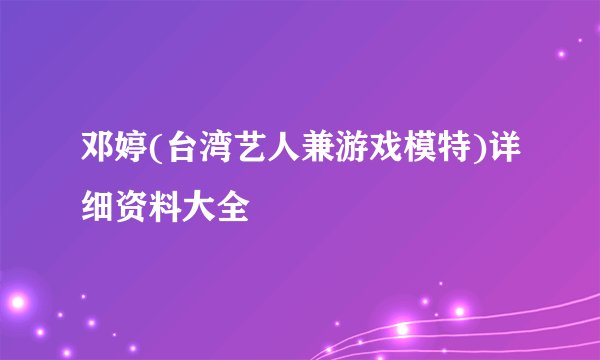 邓婷(台湾艺人兼游戏模特)详细资料大全