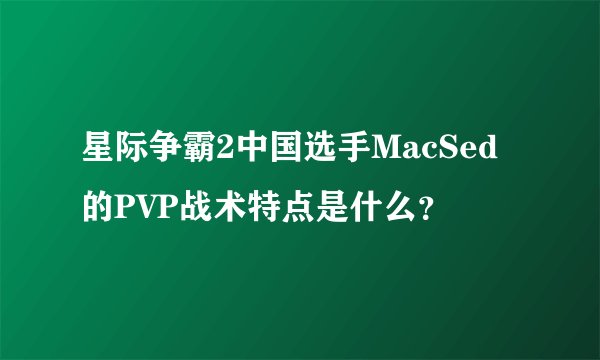 星际争霸2中国选手MacSed的PVP战术特点是什么？