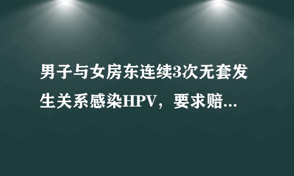 男子与女房东连续3次无套发生关系感染HPV,要求赔偿医疗费、精神抚慰金等3万元!