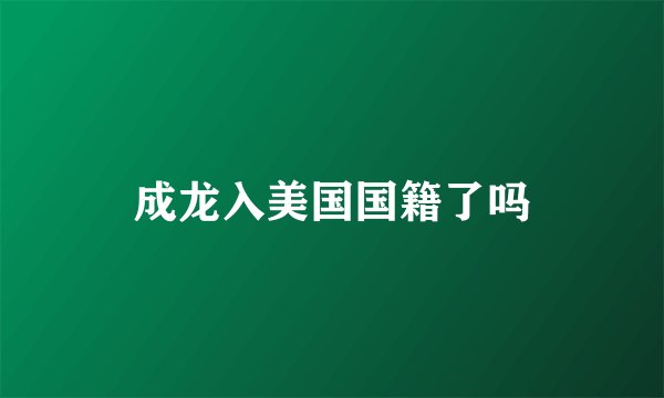 成龙入美国国籍了吗