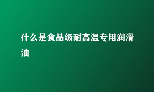 什么是食品级耐高温专用润滑油