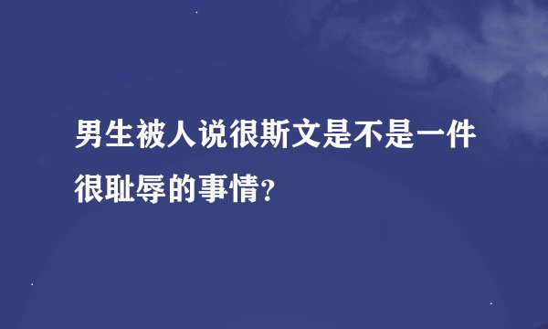 男生被人说很斯文是不是一件很耻辱的事情？