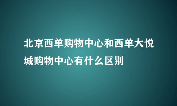 北京西单购物中心和西单大悦城购物中心有什么区别